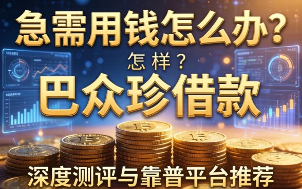 急需用钱怎么办？巴众珍借款怎么样？深度测评与靠谱平台推荐