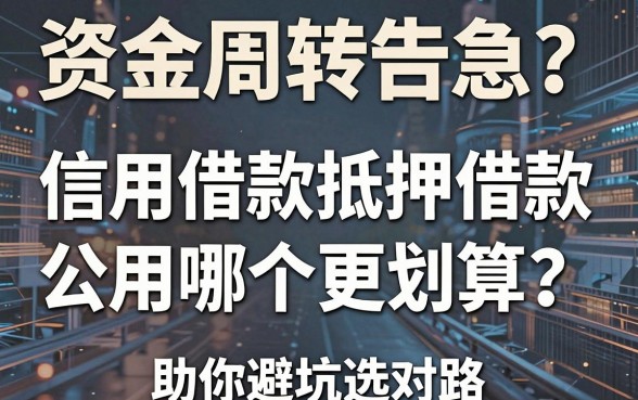 资金周转告急?信用借款抵押借款公司用哪个更划算?深度解析助你避坑选对路