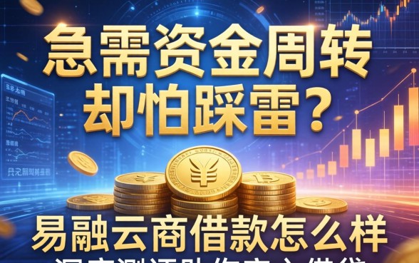 急需资金周转却怕踩雷？易融云商借款怎么样？深度测评助你安心借贷