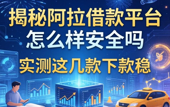 揭秘阿拉借款平台怎么样安全吗,实测这几款下款稳