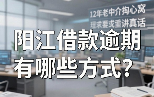 阳江借款逾期有哪些方式？12年老中介掏心窝讲真话