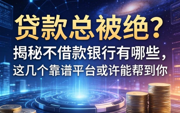贷款总被拒？揭秘不借款的银行有哪些，这几个靠谱平台或许能帮到你