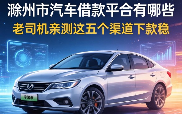 滁州市汽车借款平台有哪些?老司机亲测这五个渠道下款稳
