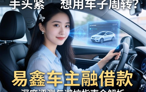 手头紧想用车子周转？易鑫车主融借款怎么样？深度评测与避坑指南全解析