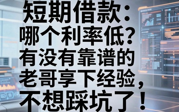 短期借款哪个利率低?有没有靠谱的老哥分享下经验,不想踩坑了!