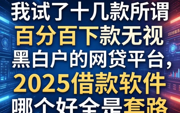 我试了十几款所谓百分百下款无视黑白户的网贷平台,发现2025借款软件哪个好全是套路