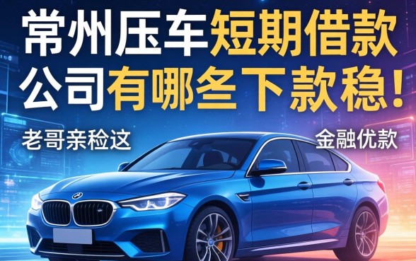 常州压车短期借款公司有哪些？老哥亲测这五家下款稳
