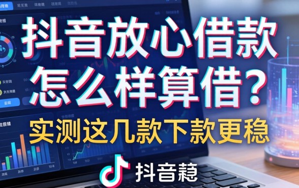 抖音放心借款怎么样算借？实测这几款下款更稳