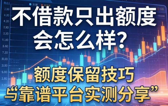 不借款只出额度会怎么样？额度保留技巧与靠谱平台实测分享