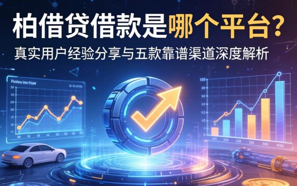 柏借贷借款是哪个平台?真实用户经验分享与五款靠谱渠道深度解析
