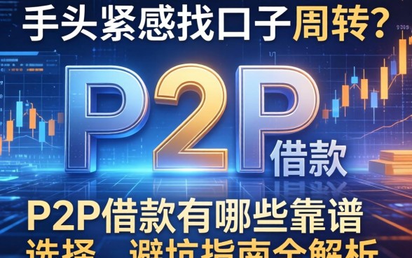 手头紧想找口子周转？P2P借款有哪些靠谱选择，避坑指南全解析