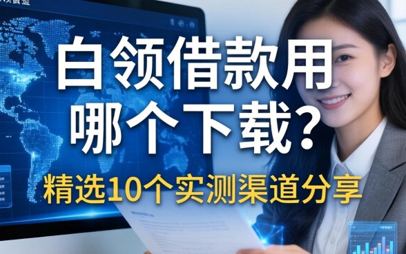 白领借款用哪个下载?精选10个实测渠道分享