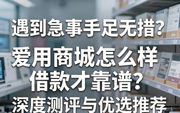 遇到急事手足无措？爱用商城怎么样借款才靠谱？深度测评与优选推荐