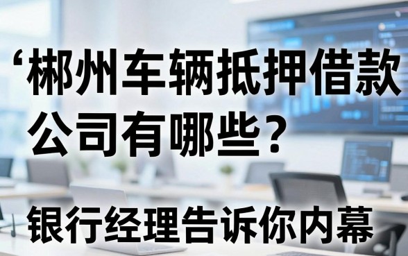郴州车辆抵押借款公司有哪些？银行经理告诉你内幕