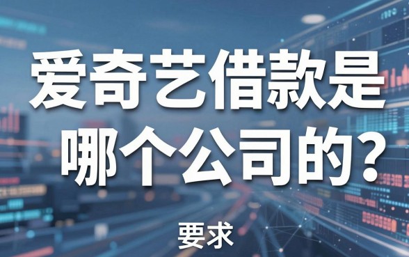 爱奇艺借款是哪个公司的?深度解析背后平台与靠谱借款渠道推荐