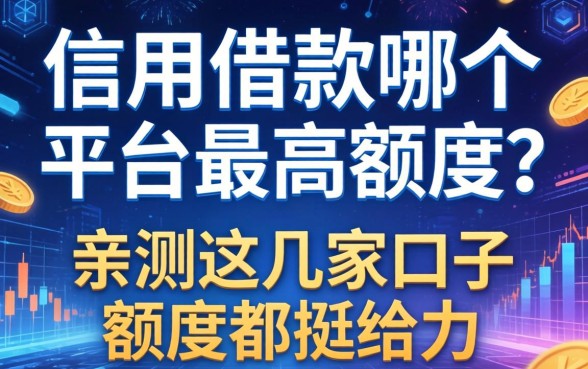 信用借款哪个平台最高额度？亲测这几家口子额度都挺给力
