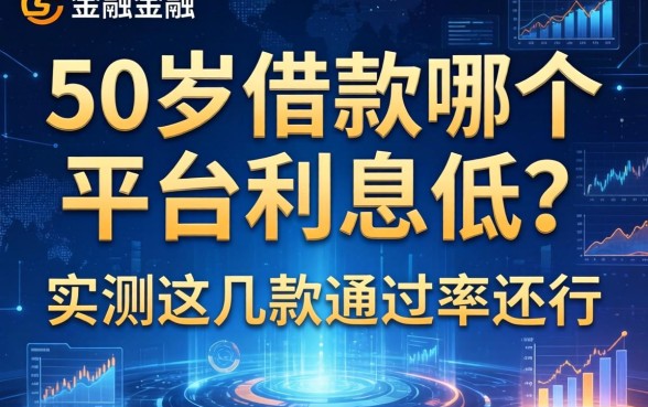 50岁借款哪个平台利息低？实测这几款通过率还行