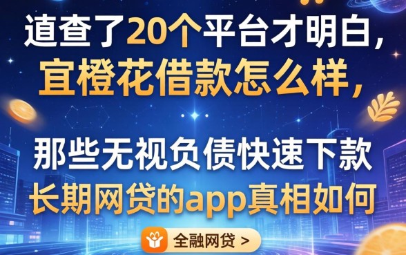 我查了20个平台才明白，宜橙花借款怎么样，那些无视负债快速下款长期网贷的app真相如何