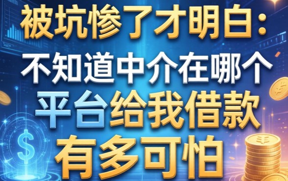 被坑惨了才明白:不知道中介在哪个平台给我借款有多可怕