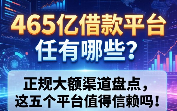465亿借款平台有哪些？正规大额渠道盘点，这五个平台值得信赖吗？
