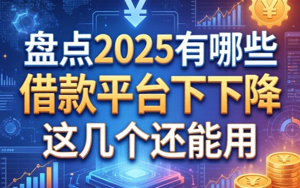 盘点2025有哪些借款平台下架了，这几个还能用