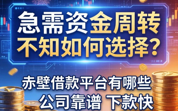 急需资金周转却不知如何选择？赤壁借款平台有哪些公司靠谱且下款快？