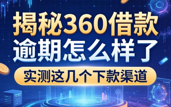 揭秘360借款逾期怎么样了,实测这几个下款渠道