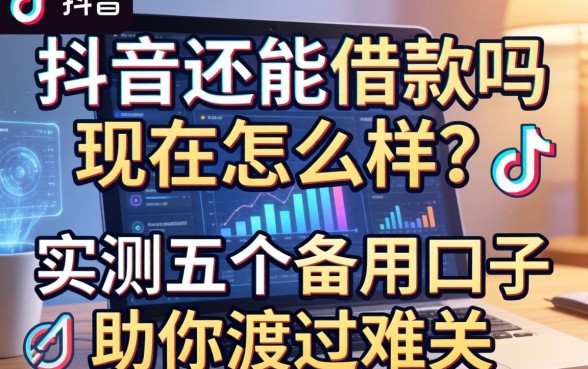 抖音还能借款吗现在怎么样？实测五个备用口子助你渡过难关