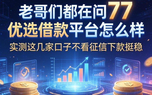 老哥们都在问77优选借款平台怎么样,实测这几家口子不看征信下款挺稳