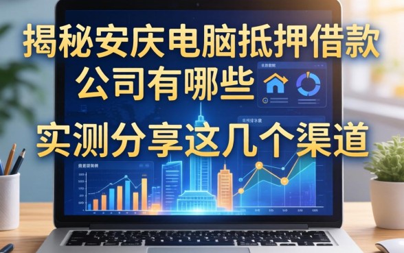 揭秘安庆电脑抵押借款公司有哪些，实测分享这几个渠道