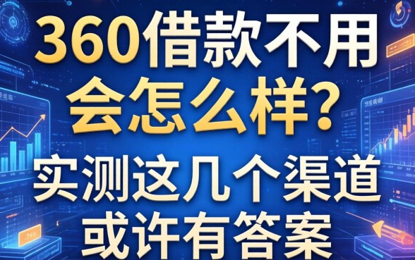 360借款不用会怎么样？实测这几个渠道或许有答案
