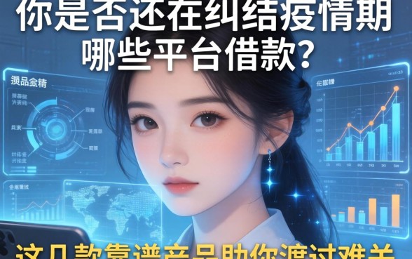 面对资金周转困难,你是否还在纠结疫情期哪些平台借款?这几款靠谱产品助你渡过难关