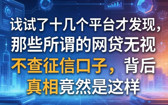 我试了十几个平台才发现，那些所谓的网贷无视不查征信口子，背后真相竟然是这样