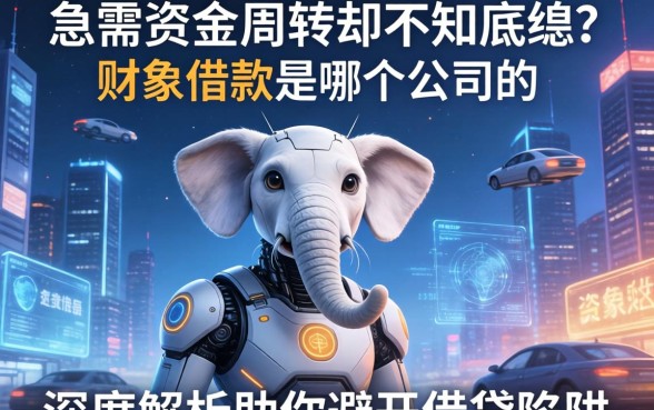 急需资金周转却不知底细？财象借款是哪个公司的？深度解析助你避开借贷陷阱