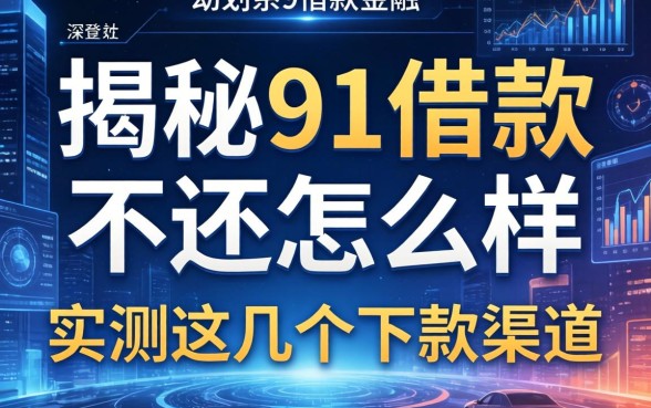 揭秘91借款不还怎么样,实测这几个下款渠道