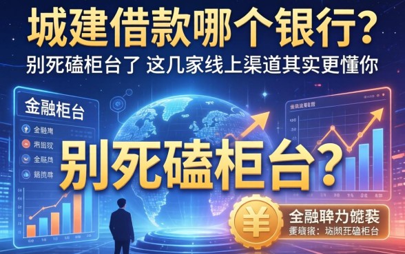 城建借款哪个银行？别死磕柜台了，这几家线上渠道其实更懂你