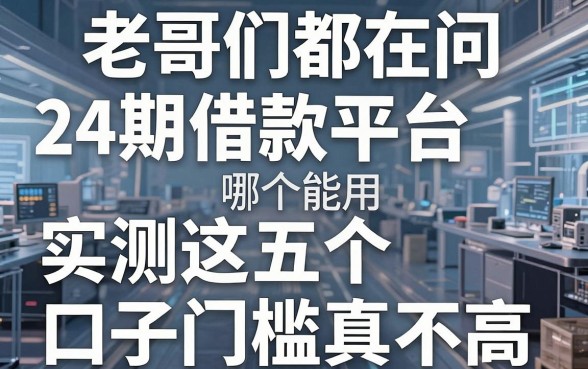 老哥们都在问24期借款平台哪个能用，实测这五个口子门槛真不高