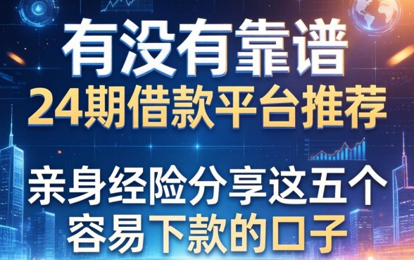 有没有靠谱的24期借款平台推荐?亲身经历分享这五个容易下款的口子