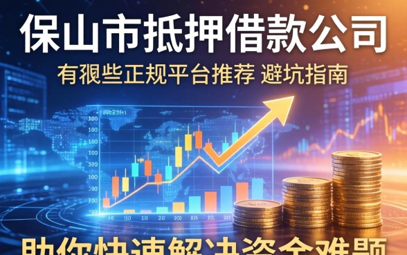 保山市抵押借款公司有哪些？正规平台推荐与避坑指南，助你快速解决资金难题