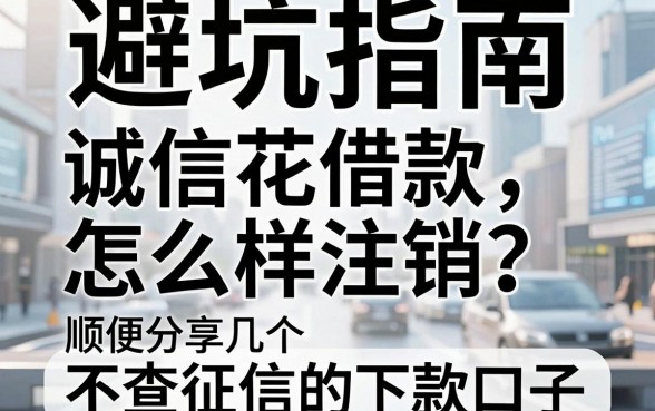 避坑指南:诚信花借款怎么样注销?顺便分享几个不查征信的下款口子