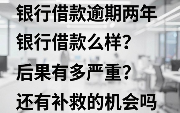 银行借款逾期两年会怎么样？后果有多严重？还有补救的机会吗？
