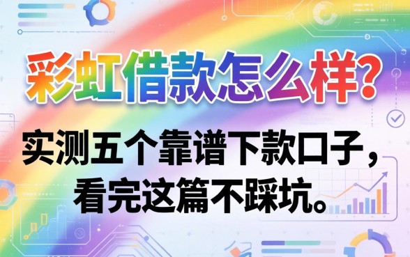 彩虹借款怎么样？实测五个靠谱下款口子，看完这篇不踩坑