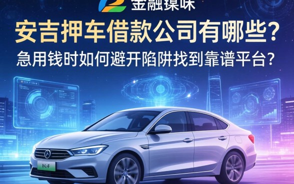 安吉押车借款公司有哪些？急用钱时如何避开陷阱找到靠谱平台？