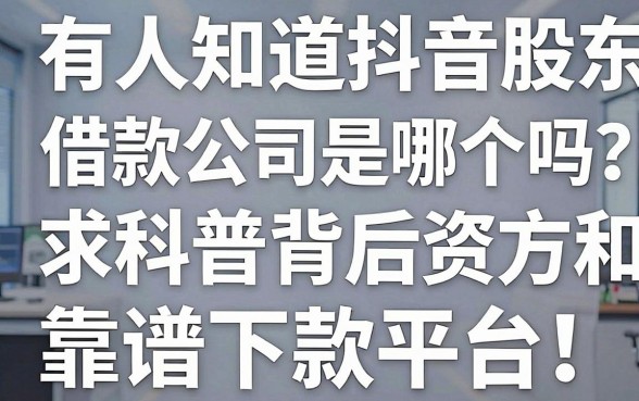 有人知道抖音股东借款公司是哪个吗?求科普背后资方和靠谱下款平台!
