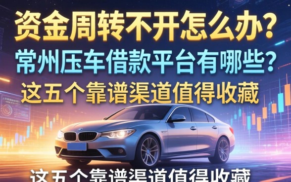 资金周转不开怎么办?常州压车借款平台有哪些?这五个靠谱渠道值得收藏