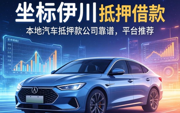 坐标伊川,想了解本地汽车抵押借款公司有哪些靠谱的平台推荐?