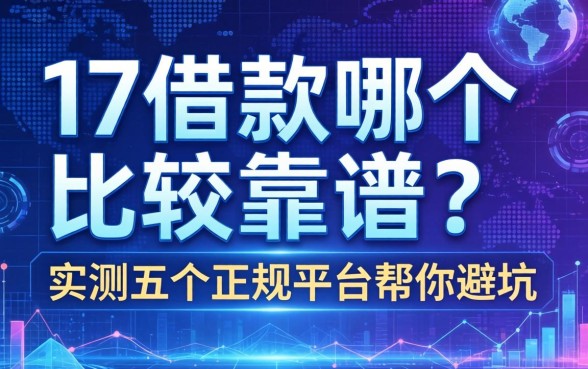 17借款哪个比较靠谱？实测五个正规平台帮你避坑