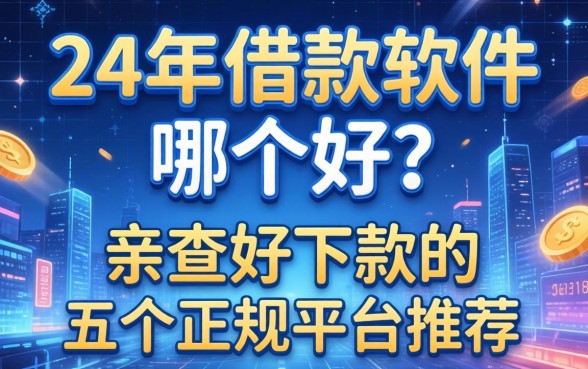 24年借款软件哪个好？亲测好下款的五个正规平台推荐