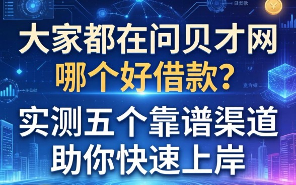 大家都在问贝才网哪个好借款？实测五个靠谱渠道助你快速上岸