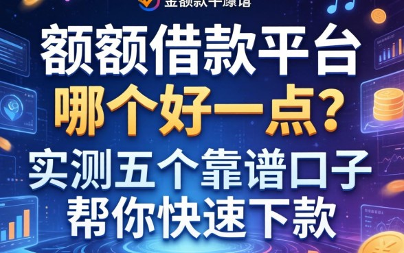 大额借款平台哪个好一点？实测五个靠谱口子帮你快速下款